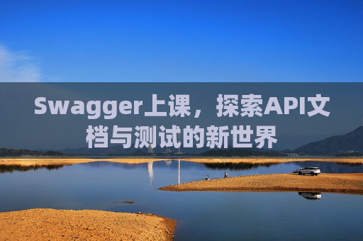 Swagger上课，探索API文档与测试的新世界